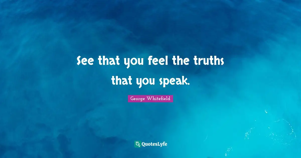 See that you feel the truths that you speak.