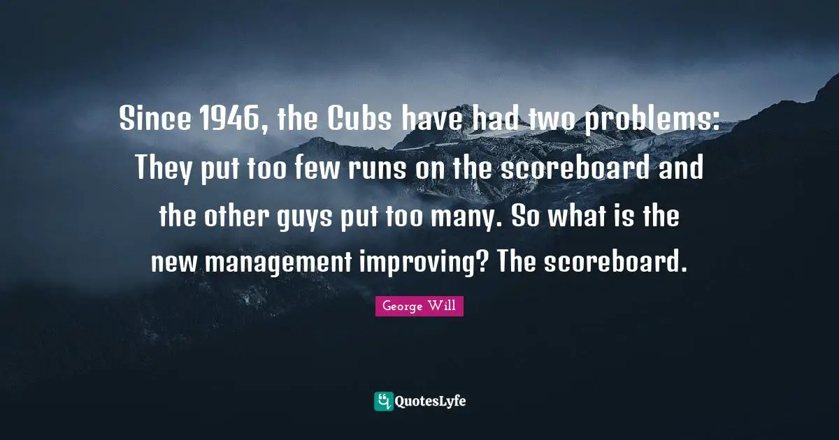 Since 1946, the Cubs have had two problems: They put too few runs on the scoreboard and the other guys put too many. So what is the new management improving? The scoreboard.