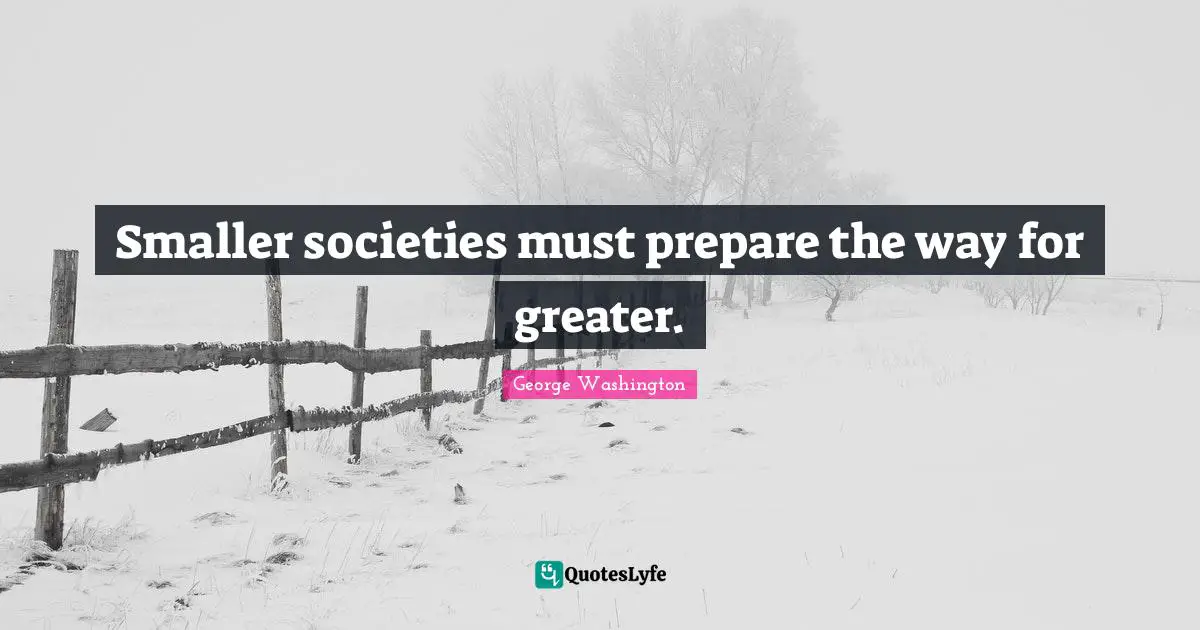 Smaller societies must prepare the way for greater.