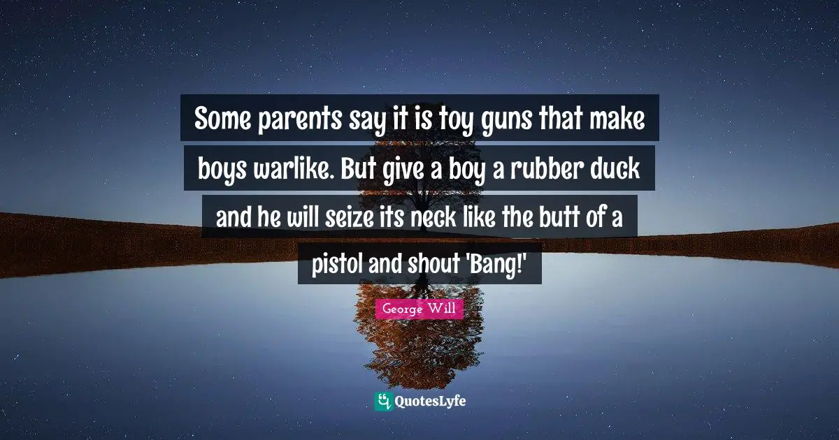 Boys Quotes: "Some parents say it is toy guns that make boys warlike. But give a boy a rubber duck and he will seize its neck like the butt of a pistol and shout 'Bang!'"