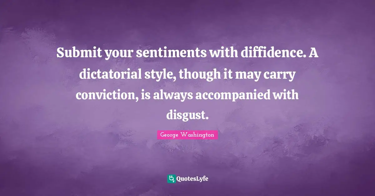 Submit your sentiments with diffidence. A dictatorial style, though it may carry conviction, is always accompanied with disgust.