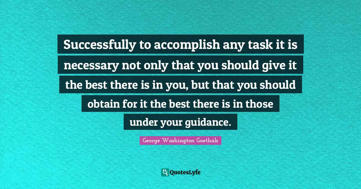 Successfully to accomplish any task it is necessary not only that you should give it the best there is in you, but that you should obtain for it the best there is in those under your guidance.