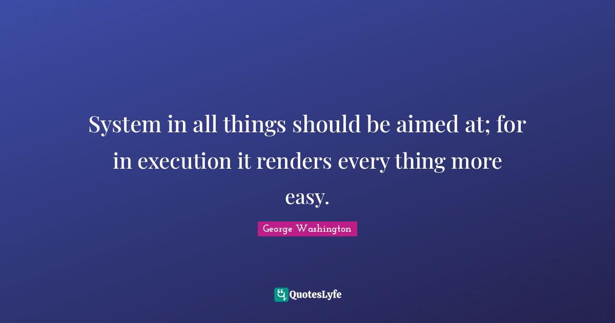 System in all things should be aimed at; for in execution it renders every thing more easy.