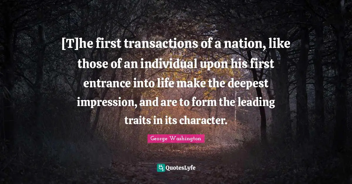 [T]he first transactions of a nation, like those of an individual upon his first entrance into life make the deepest impression, and are to form the leading traits in its character.