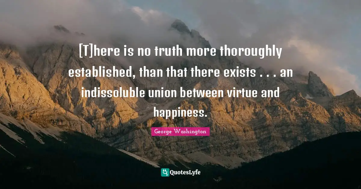 [T]here is no truth more thoroughly established, than that there exists . . . an indissoluble union between virtue and happiness.