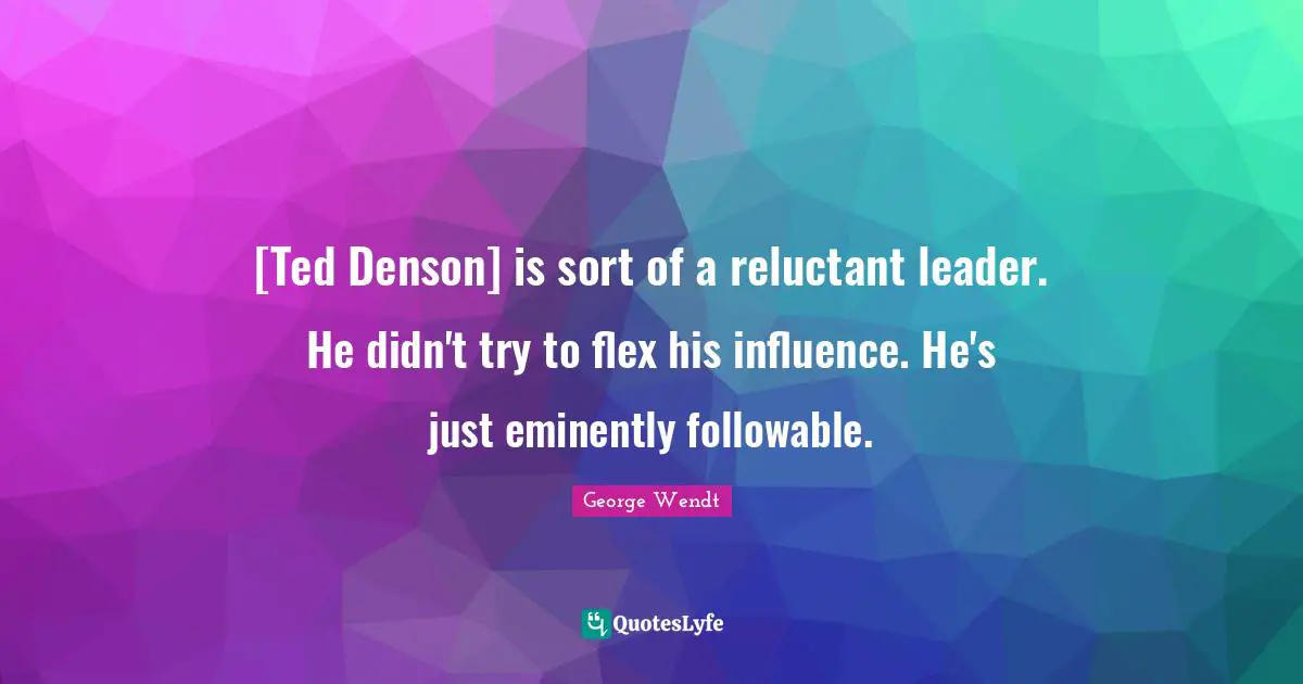 [Ted Denson] is sort of a reluctant leader. He didn't try to flex his influence. He's just eminently followable.