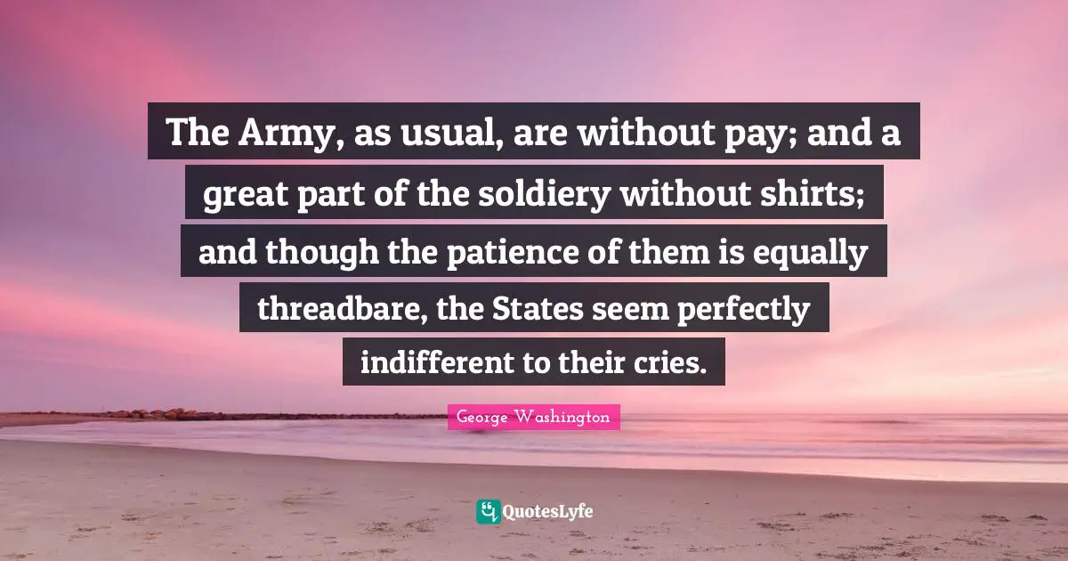 The Army, as usual, are without pay; and a great part of the soldiery without shirts; and though the patience of them is equally threadbare, the States seem perfectly indifferent to their cries.