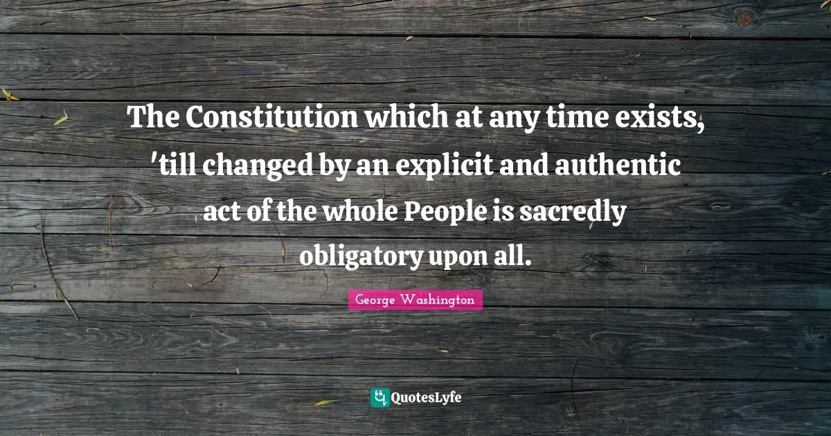 Explicit Quotes: "The Constitution which at any time exists, 'till changed by an explicit and authentic act of the whole People is sacredly obligatory upon all."