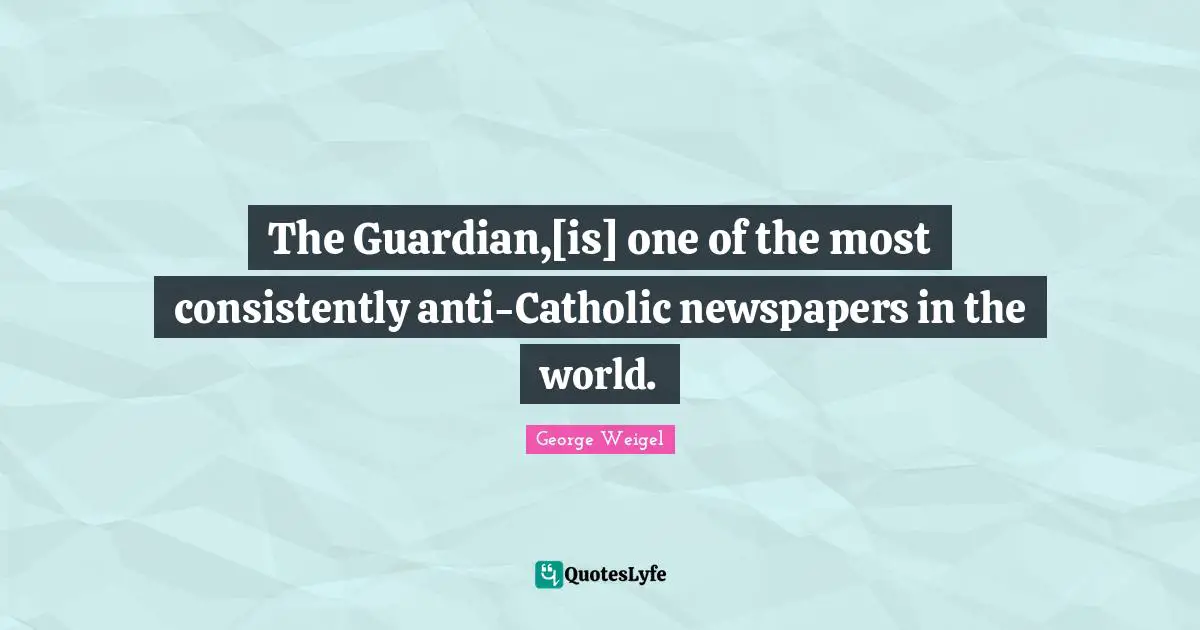 The Guardian,[is] one of the most consistently anti-Catholic newspapers in the world.