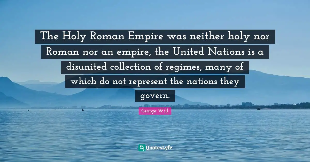 The Holy Roman Empire was neither holy nor Roman nor an empire, the United Nations is a disunited collection of regimes, many of which do not represent the nations they govern.