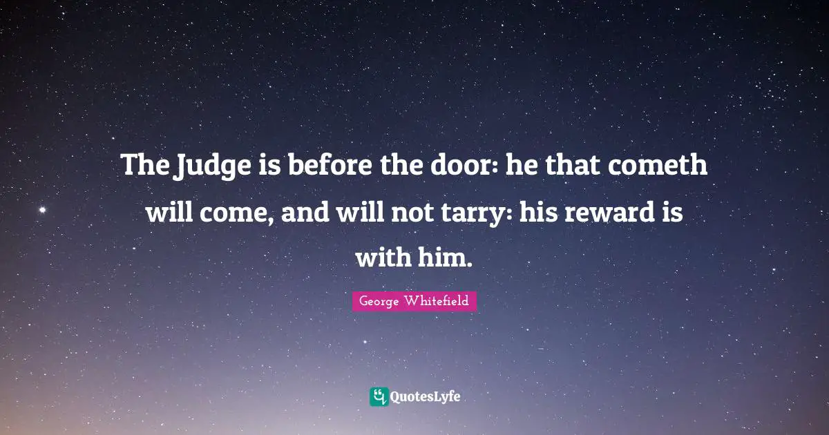 The Judge is before the door: he that cometh will come, and will not tarry: his reward is with him.