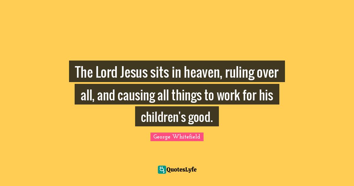 George Whitefield Quotes: "The Lord Jesus sits in heaven, ruling over all, and causing all things to work for his children's good."