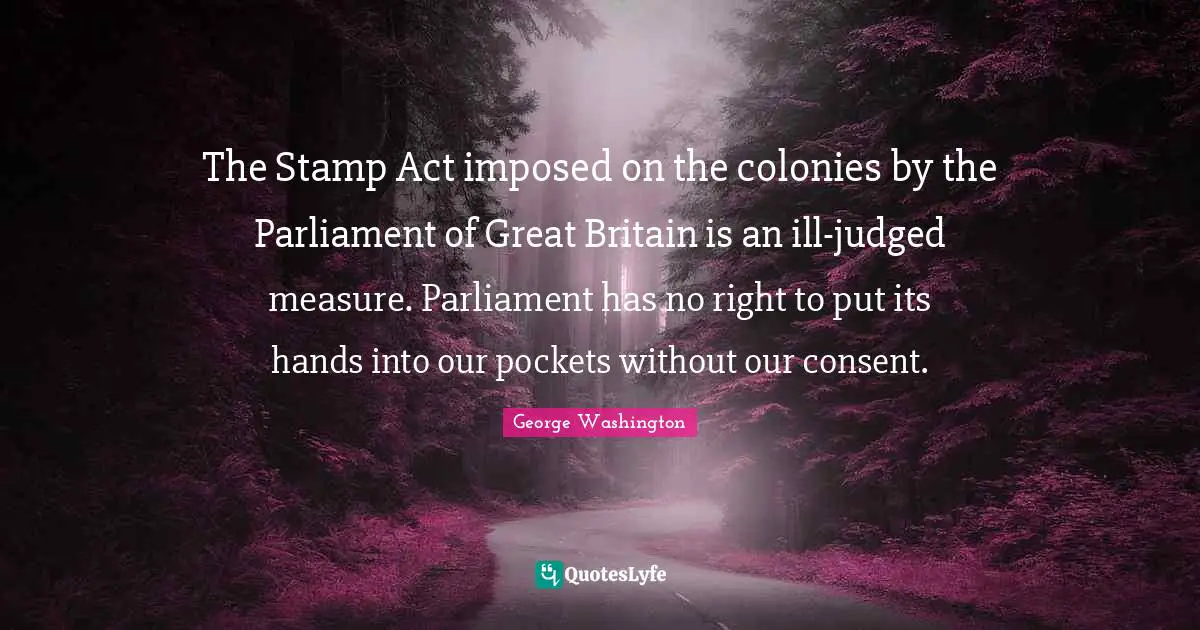 The Stamp Act imposed on the colonies by the Parliament of Great Britain is an ill-judged measure. Parliament has no right to put its hands into our pockets without our consent.