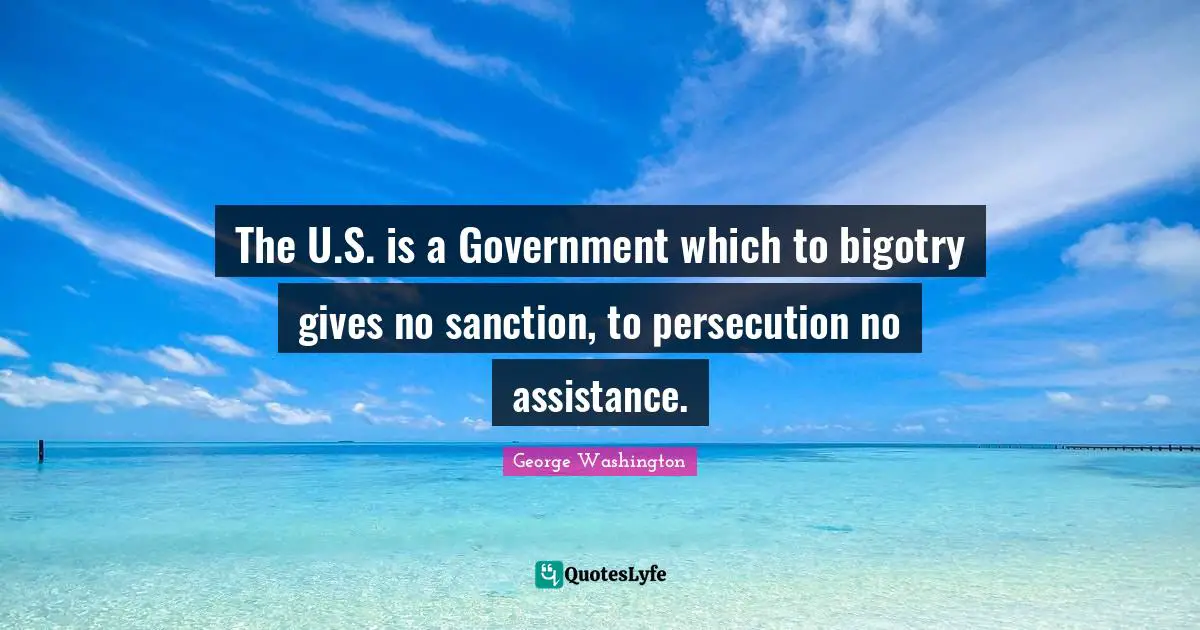 The U.S. is a Government which to bigotry gives no sanction, to persecution no assistance.