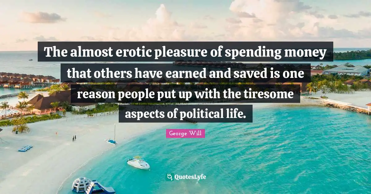 The almost erotic pleasure of spending money that others have earned and saved is one reason people put up with the tiresome aspects of political life.