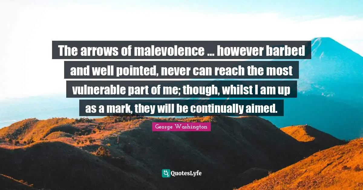 The arrows of malevolence ... however barbed and well pointed, never can reach the most vulnerable part of me; though, whilst I am up as a mark, they will be continually aimed.