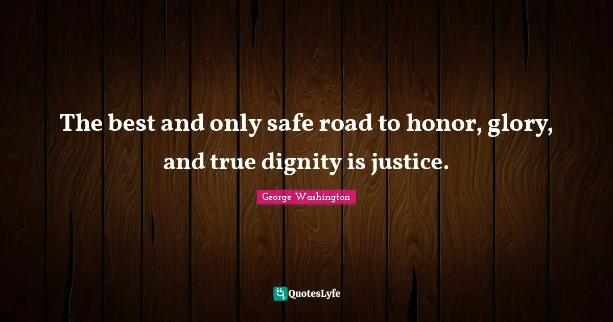 The best and only safe road to honor, glory, and true dignity is justice.