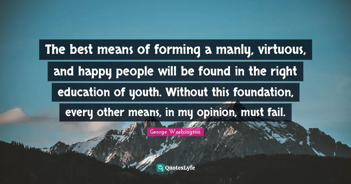 Manly Quotes: "The best means of forming a manly, virtuous, and happy people will be found in the right education of youth. Without this foundation, every other means, in my opinion, must fail."