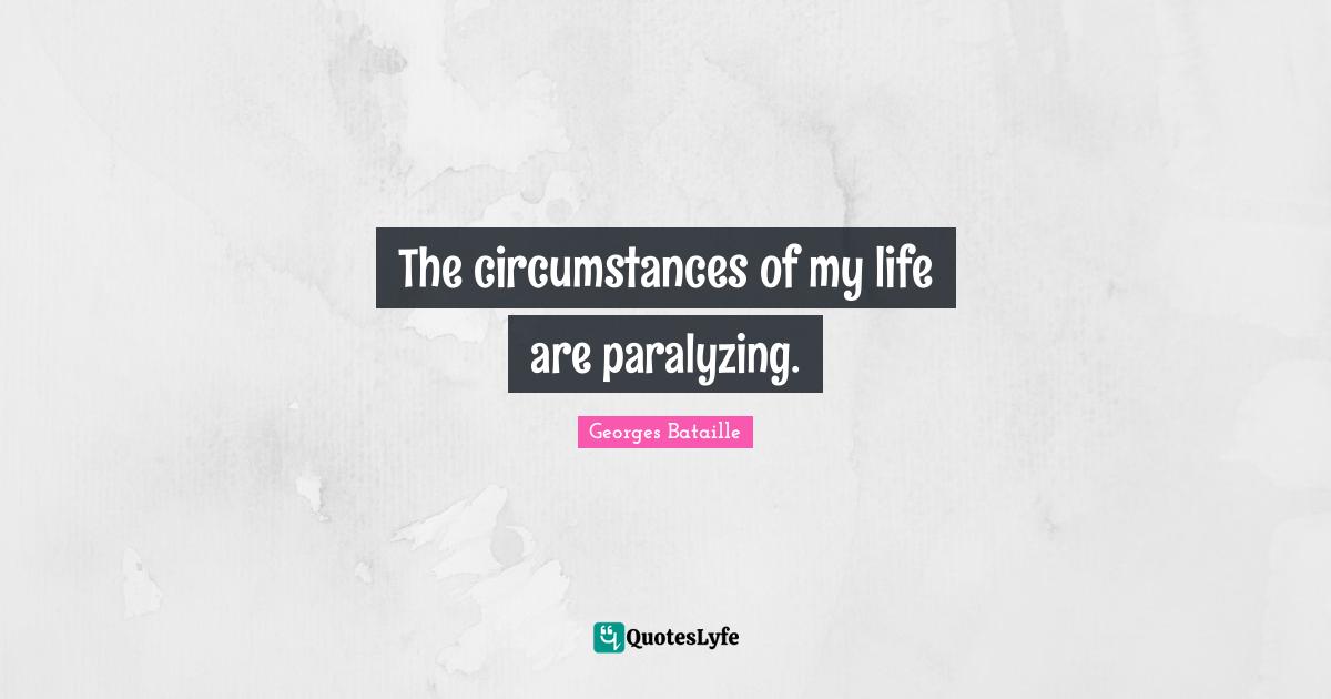 The circumstances of my life are paralyzing.