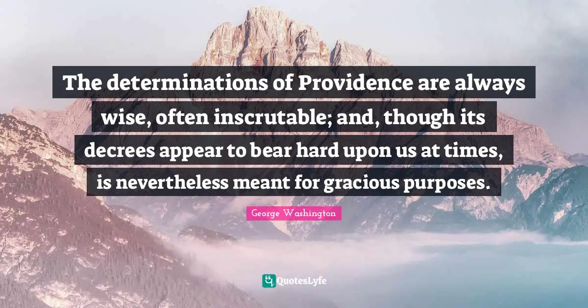 Inscrutable Quotes: "The determinations of Providence are always wise, often inscrutable; and, though its decrees appear to bear hard upon us at times, is nevertheless meant for gracious purposes."