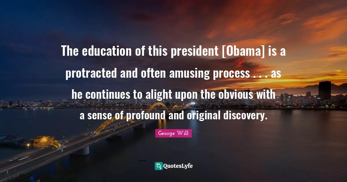The education of this president [Obama] is a protracted and often amusing process . . . as he continues to alight upon the obvious with a sense of profound and original discovery.