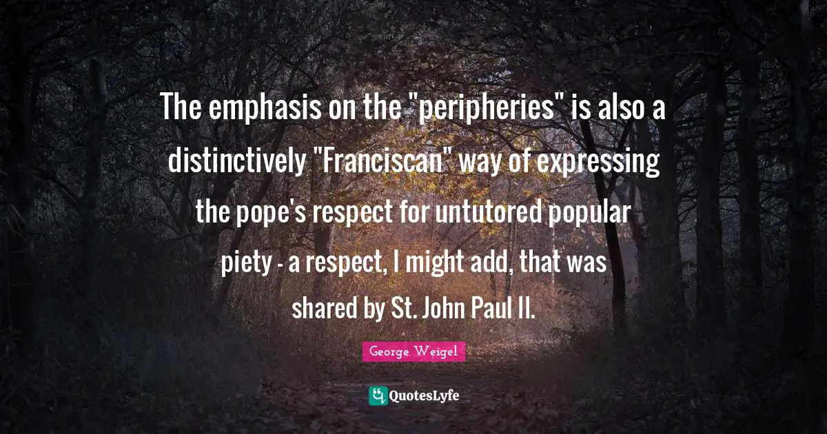 The emphasis on the "peripheries" is also a distinctively "Franciscan" way of expressing the pope's respect for untutored popular piety - a respect, I might add, that was shared by St. John Paul II.