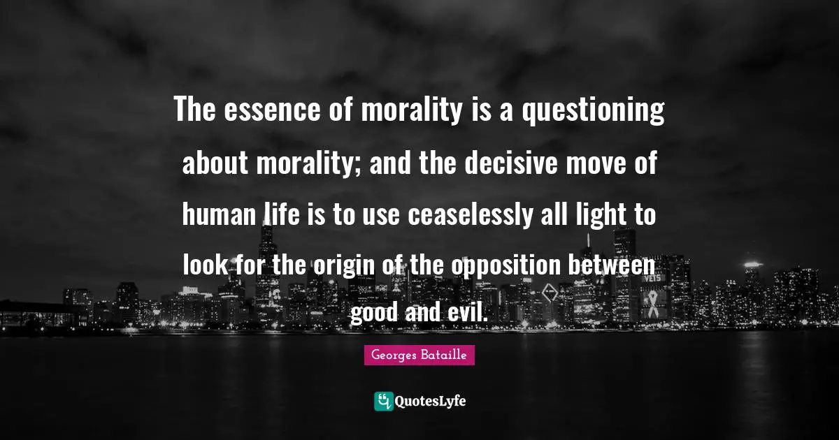 The essence of morality is a questioning about morality; and the decisive move of human life is to use ceaselessly all light to look for the origin of the opposition between good and evil.