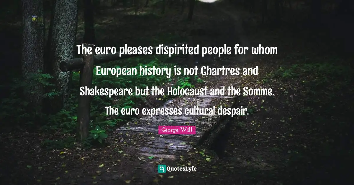 The euro pleases dispirited people for whom European history is not Chartres and Shakespeare but the Holocaust and the Somme. The euro expresses cultural despair.