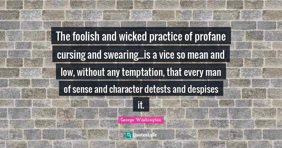 Foolish Quotes: "The foolish and wicked practice of profane cursing and swearing...is a vice so mean and low, without any temptation, that every man of sense and character detests and despises it."