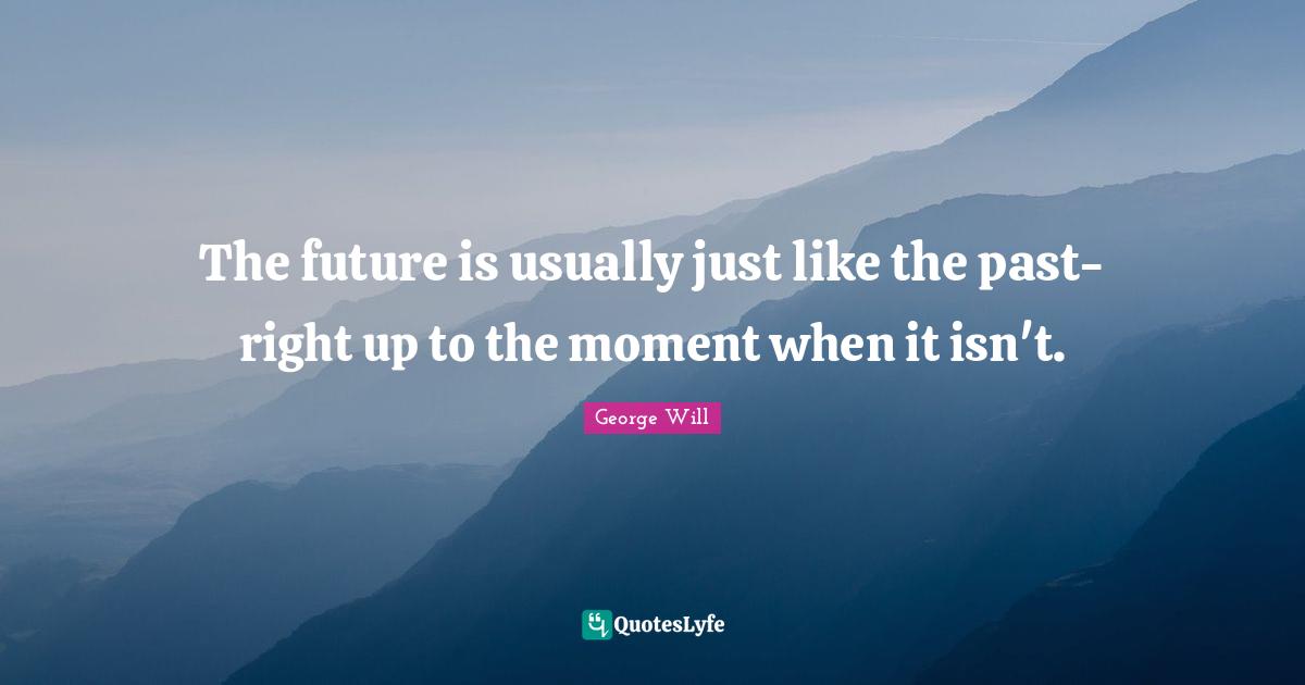 The future is usually just like the past- right up to the moment when it isn't.