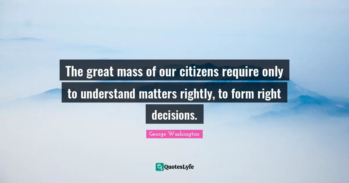 The great mass of our citizens require only to understand matters rightly, to form right decisions.
