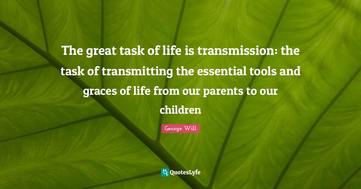 The great task of life is transmission: the task of transmitting the essential tools and graces of life from our parents to our children