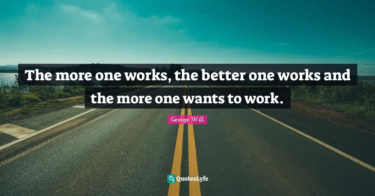 The more one works, the better one works and the more one wants to work.