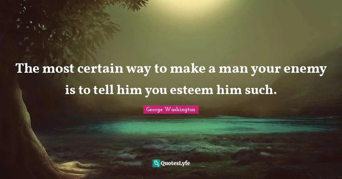 The most certain way to make a man your enemy is to tell him you esteem him such.