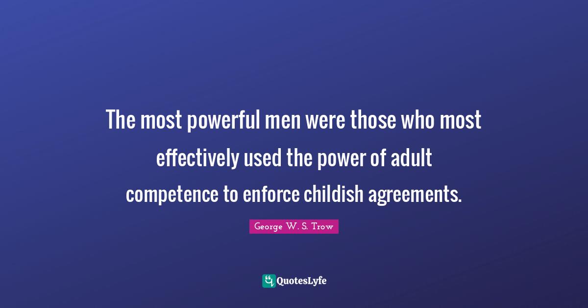 The most powerful men were those who most effectively used the power of adult competence to enforce childish agreements.
