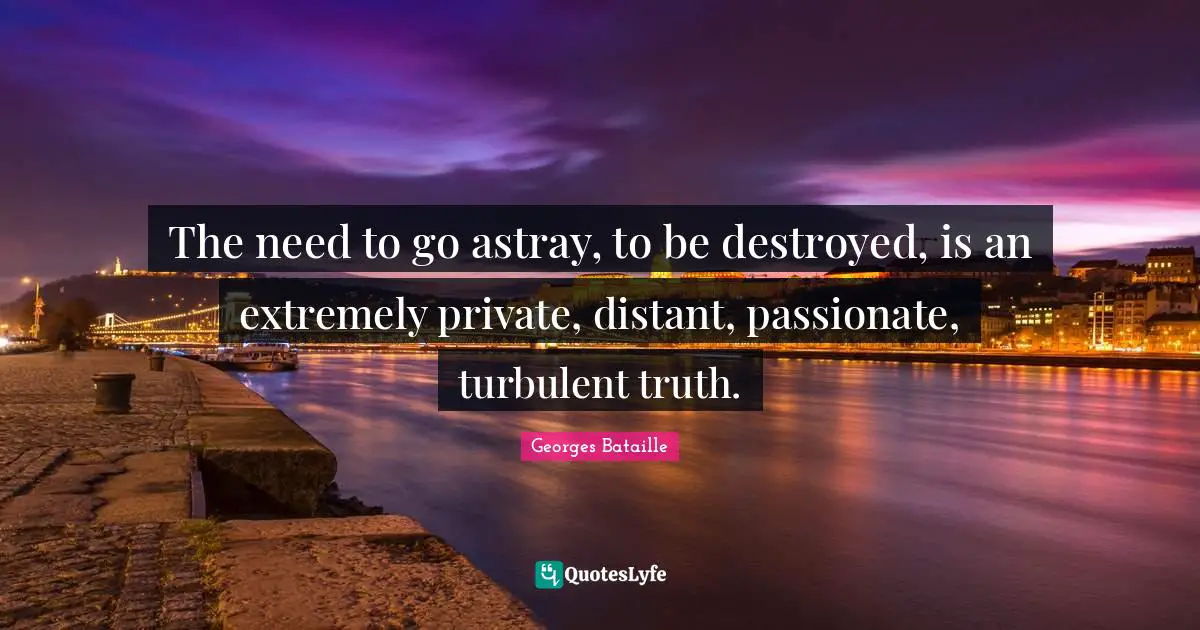 The need to go astray, to be destroyed, is an extremely private, distant, passionate, turbulent truth.