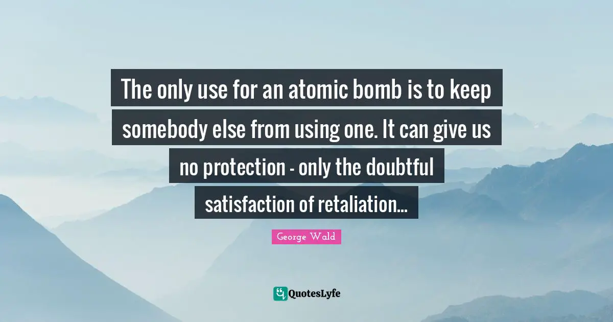 Bomb Quotes: "The only use for an atomic bomb is to keep somebody else from using one. It can give us no protection - only the doubtful satisfaction of retaliation..."