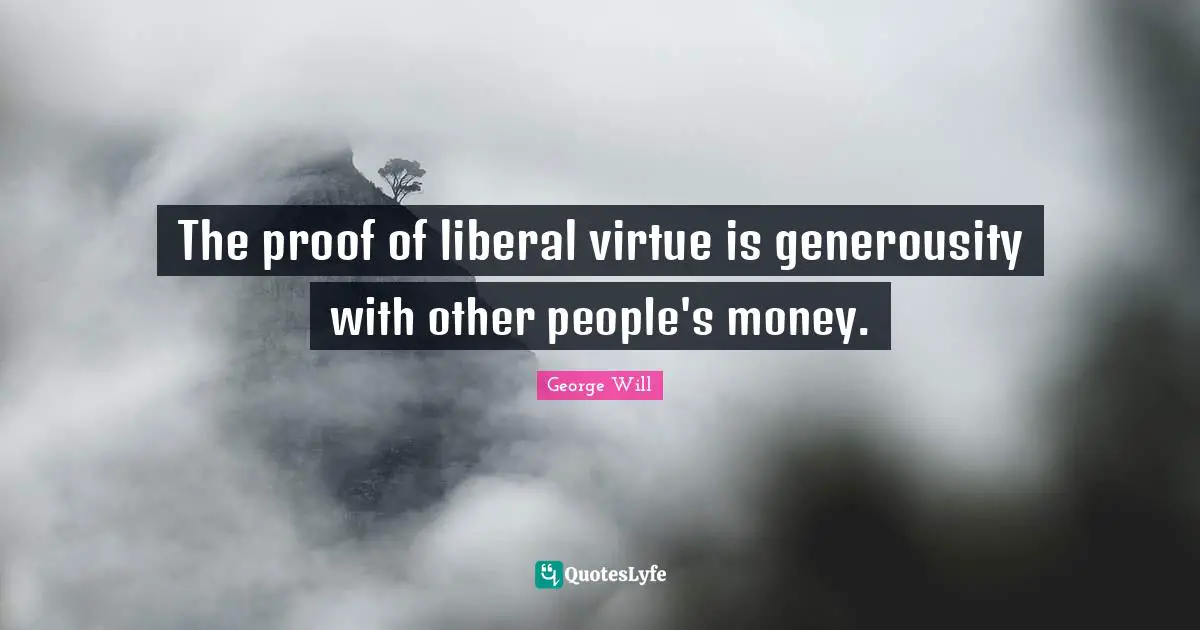 The proof of liberal virtue is generousity with other people's money.