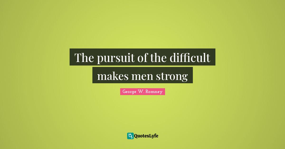 The pursuit of the difficult makes men strong