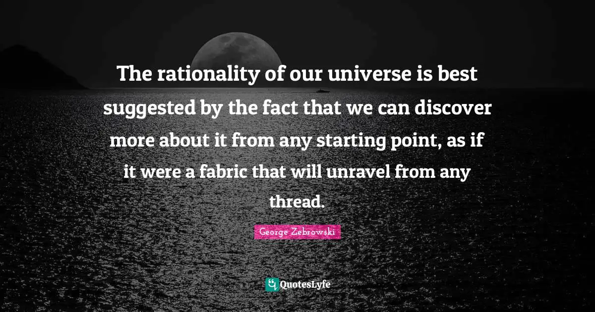 The rationality of our universe is best suggested by the fact that we can discover more about it from any starting point, as if it were a fabric that will unravel from any thread.