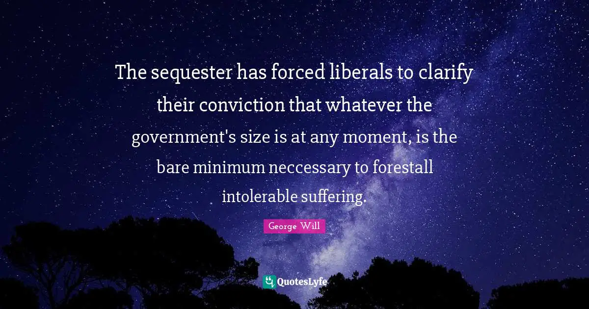 The sequester has forced liberals to clarify their conviction that whatever the government's size is at any moment, is the bare minimum neccessary to forestall intolerable suffering.