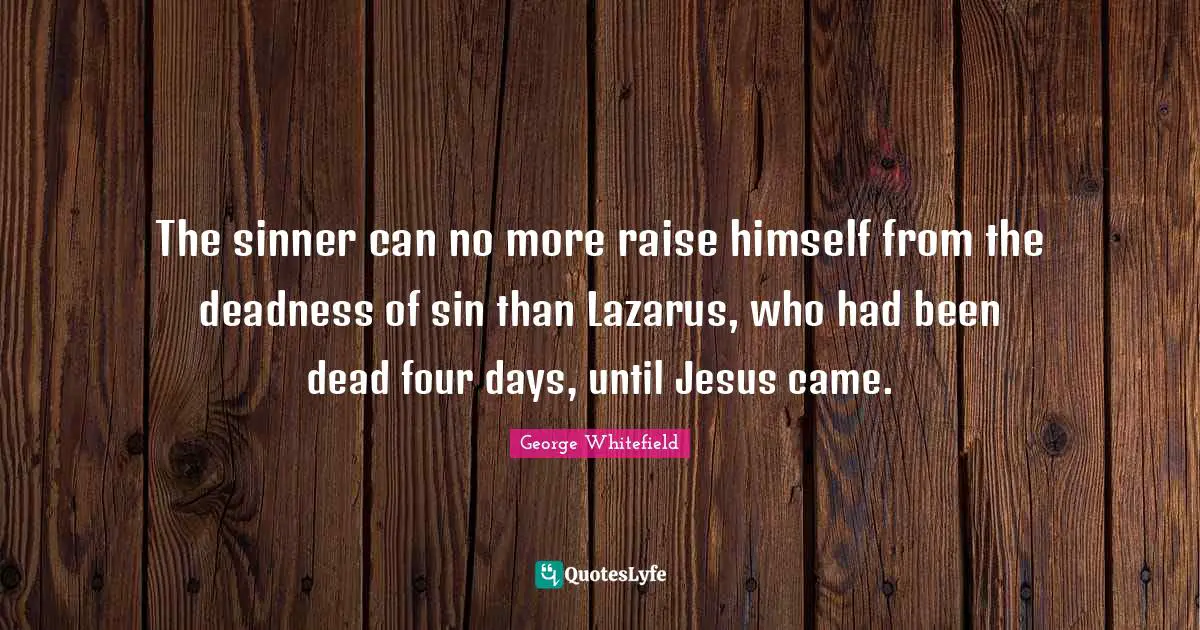 George Whitefield Quotes: "The sinner can no more raise himself from the deadness of sin than Lazarus, who had been dead four days, until Jesus came."