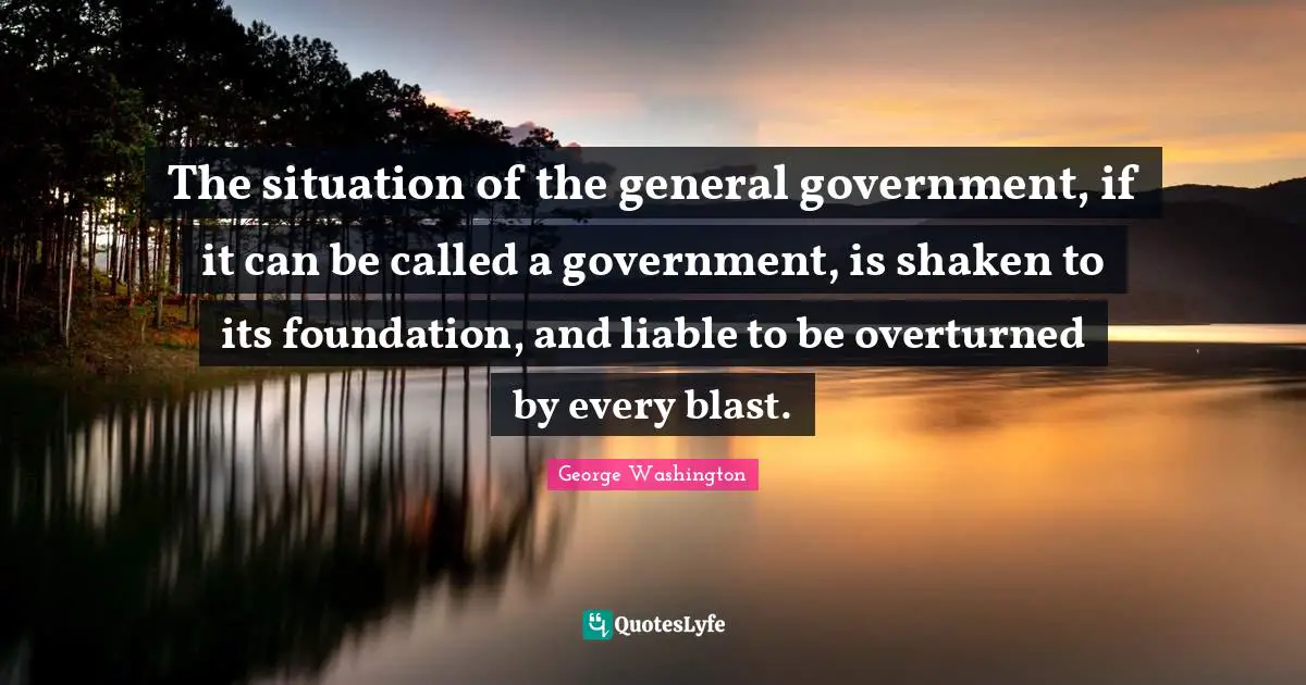 The situation of the general government, if it can be called a government, is shaken to its foundation, and liable to be overturned by every blast.