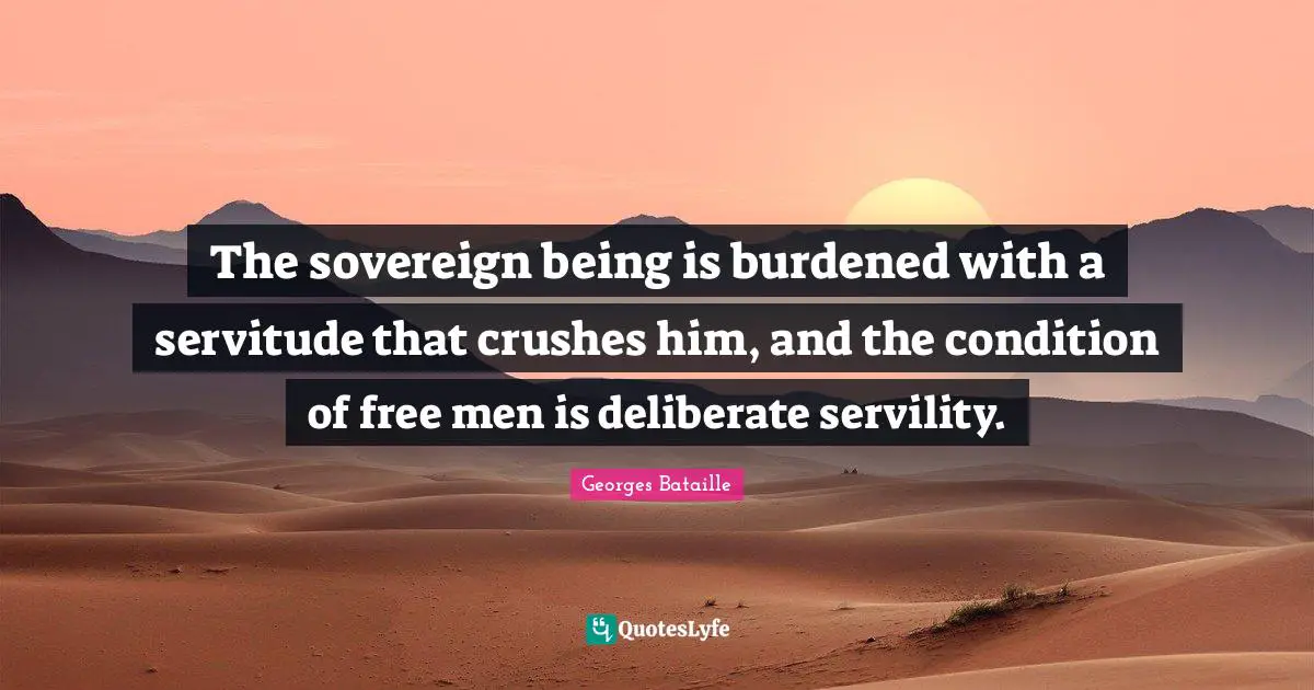 The sovereign being is burdened with a servitude that crushes him, and the condition of free men is deliberate servility.