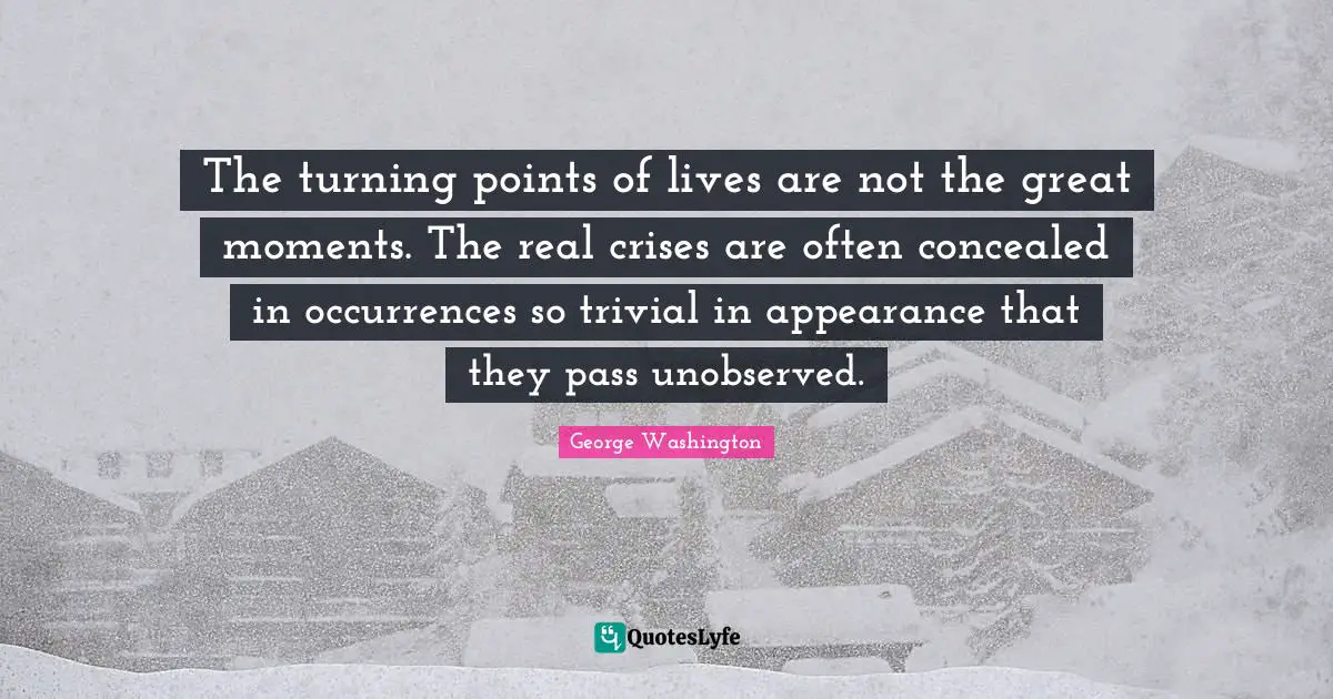 The turning points of lives are not the great moments. The real crises are often concealed in occurrences so trivial in appearance that they pass unobserved.