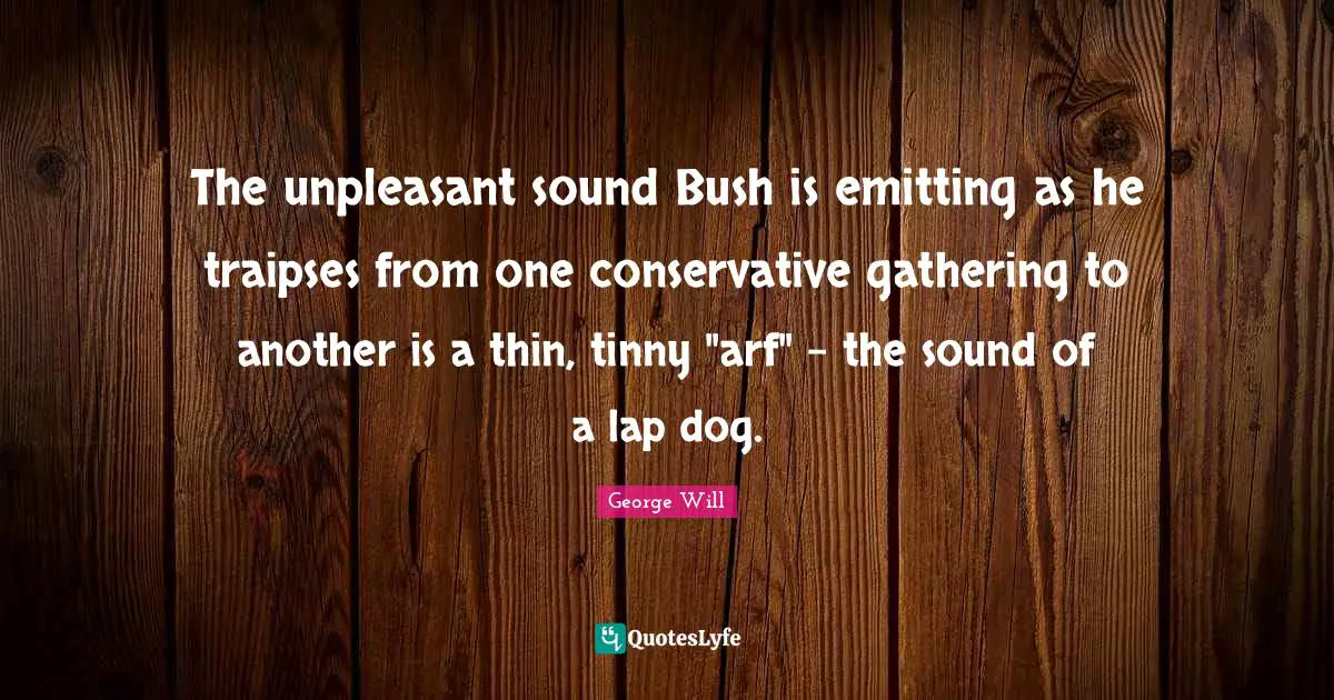 Conservative Quotes: "The unpleasant sound Bush is emitting as he traipses from one conservative gathering to another is a thin, tinny "arf" - the sound of a lap dog."
