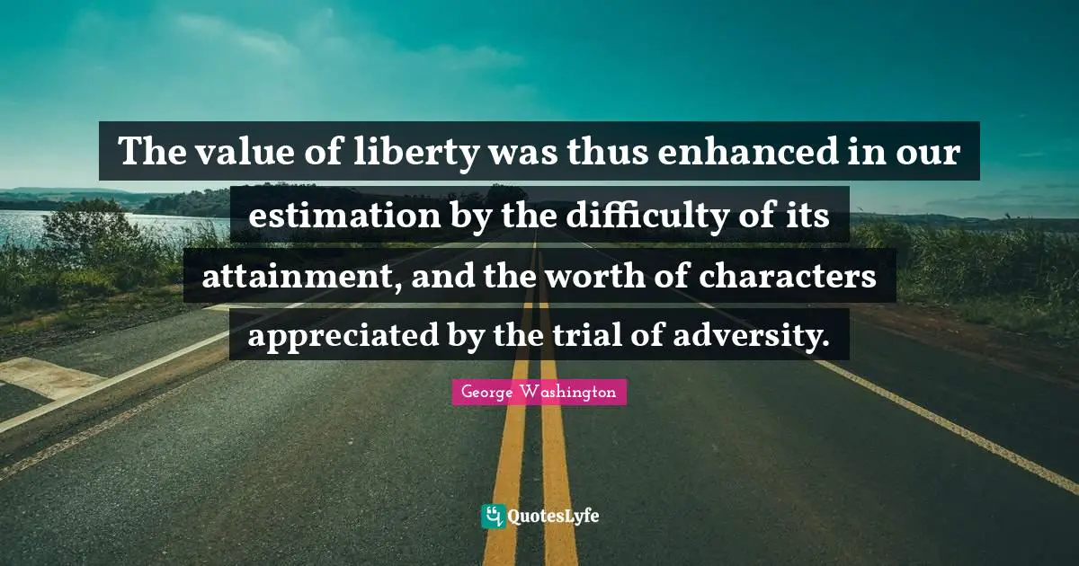 Estimation Quotes: "The value of liberty was thus enhanced in our estimation by the difficulty of its attainment, and the worth of characters appreciated by the trial of adversity."