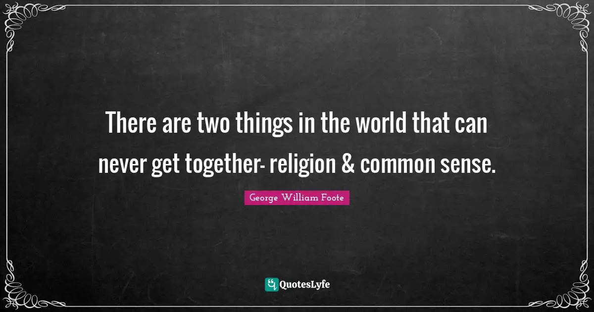 There are two things in the world that can never get together- religion & common sense.