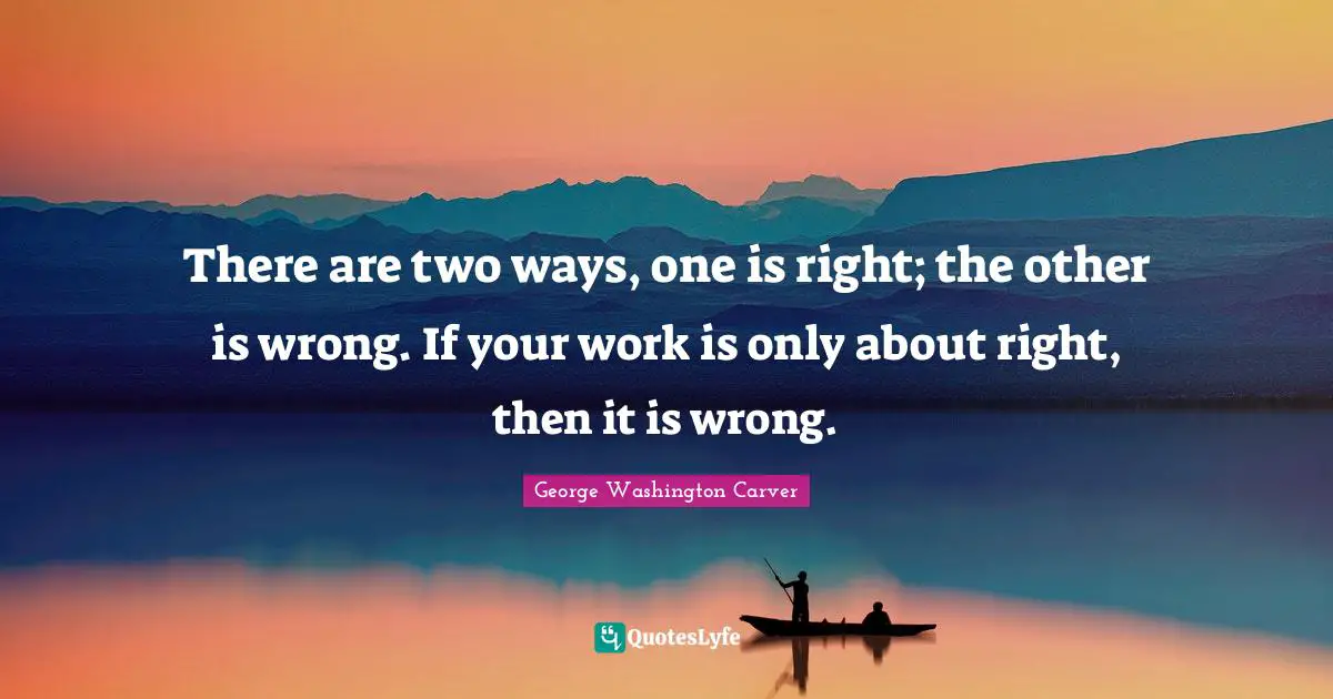 George Washington Carver Quotes: There are two ways, one is right; the other is wrong. If your work is only about right, then it is wrong.