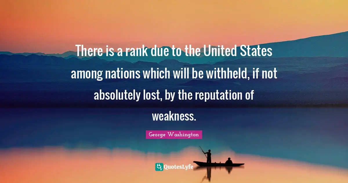 There is a rank due to the United States among nations which will be withheld, if not absolutely lost, by the reputation of weakness.